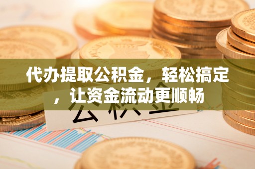汝南代办提取公积金，轻松搞定，让资金流动更顺畅