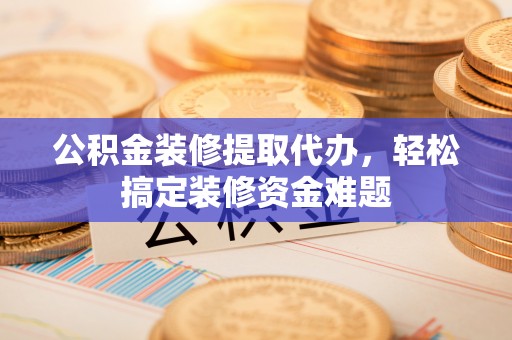 汝南公积金装修提取代办，轻松搞定装修资金难题