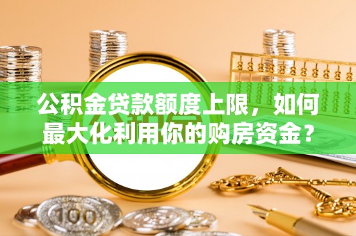 汝南公积金贷款额度上限，如何最大化利用你的购房资金？