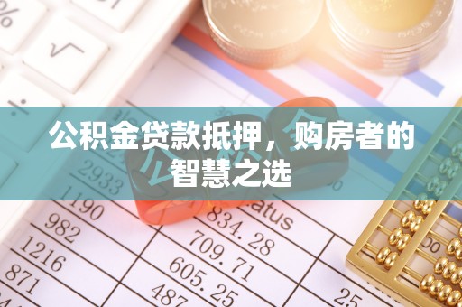 汝南公积金贷款抵押，购房者的智慧之选