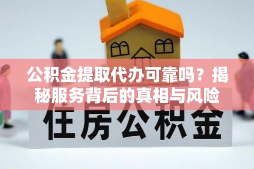 汝南公积金提取代办可靠吗？揭秘服务背后的真相与风险
