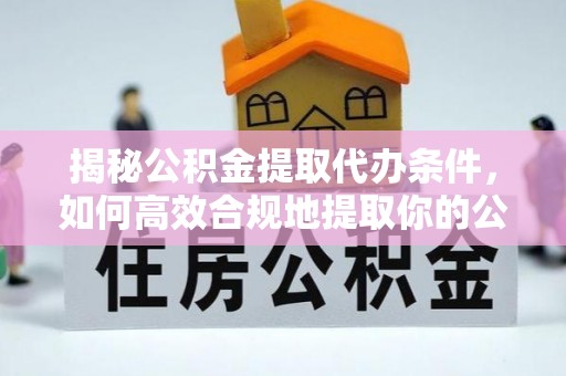 汝南揭秘公积金提取代办条件，如何高效合规地提取你的公积金