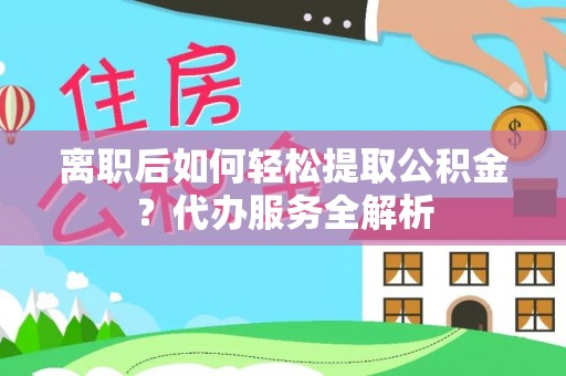 汝南离职后如何轻松提取公积金？代办服务全解析
