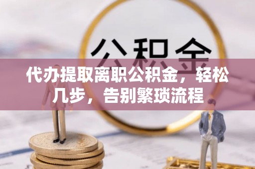 汝南代办提取离职公积金，轻松几步，告别繁琐流程