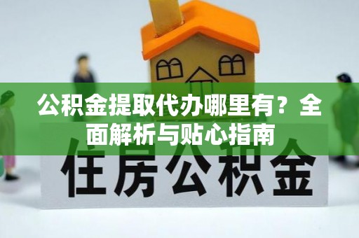 汝南公积金提取代办哪里有？全面解析与贴心指南