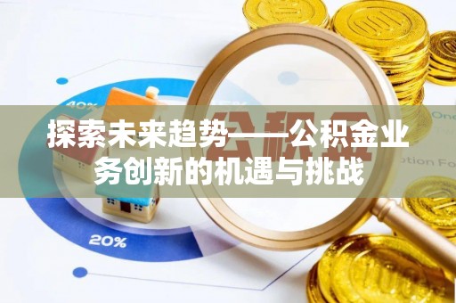 汝南探索未来趋势——公积金业务创新的机遇与挑战