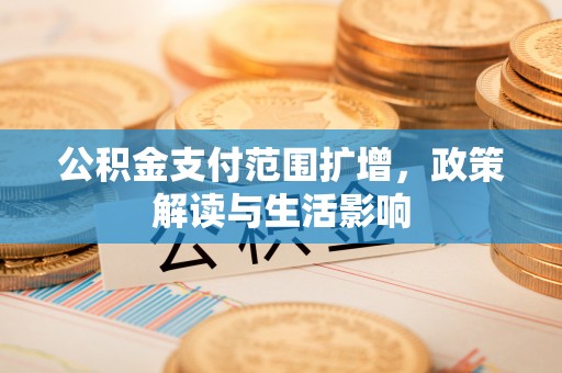 汝南公积金支付范围扩增，政策解读与生活影响