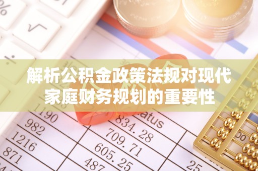 汝南解析公积金政策法规对现代家庭财务规划的重要性