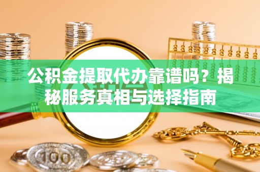 汝南公积金提取代办靠谱吗？揭秘服务真相与选择指南