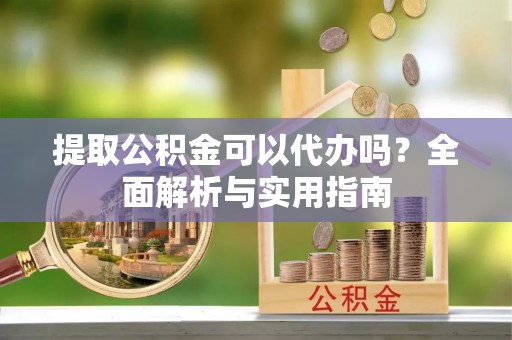 汝南提取公积金可以代办吗？全面解析与实用指南