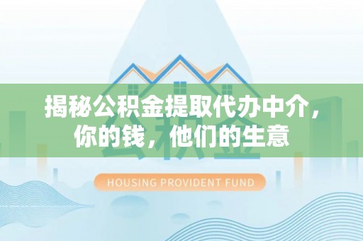 汝南揭秘公积金提取代办中介，你的钱，他们的生意