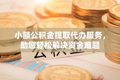 汝南小额公积金提取代办服务，助您轻松解决资金难题