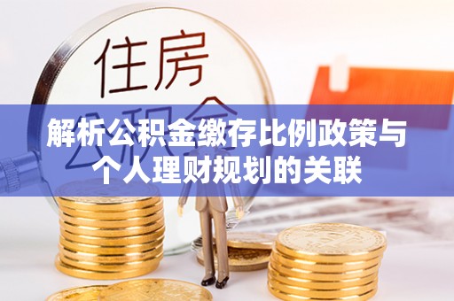 汝南解析公积金缴存比例政策与个人理财规划的关联