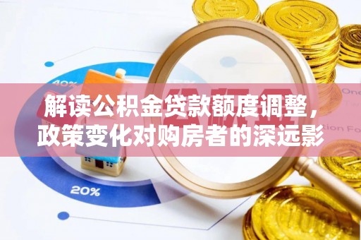 汝南解读公积金贷款额度调整，政策变化对购房者的深远影响