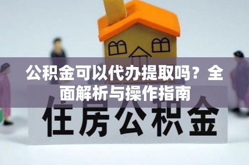 汝南公积金可以代办提取吗？全面解析与操作指南