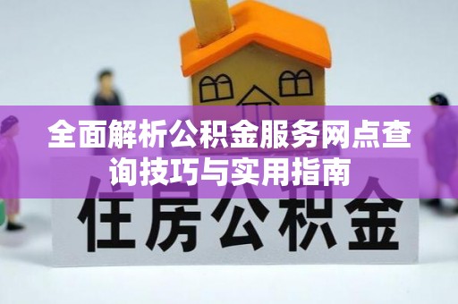 汝南全面解析公积金服务网点查询技巧与实用指南