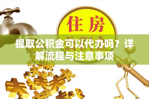汝南提取公积金可以代办吗？详解流程与注意事项