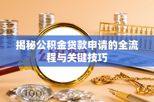 汝南揭秘公积金贷款申请的全流程与关键技巧