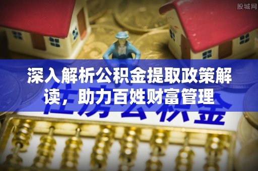 汝南深入解析公积金提取政策解读，助力百姓财富管理