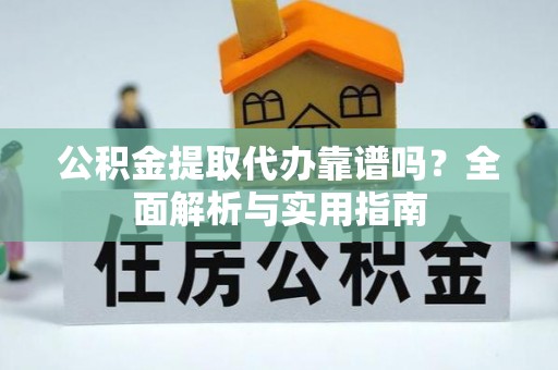 汝南公积金提取代办靠谱吗？全面解析与实用指南