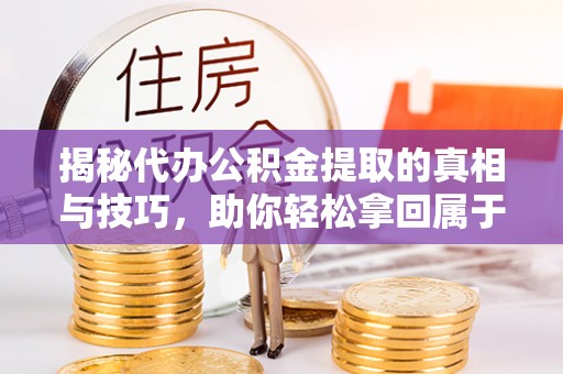汝南揭秘代办公积金提取的真相与技巧，助你轻松拿回属于你的钱