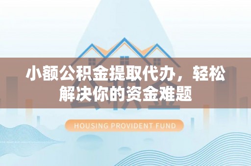 汝南小额公积金提取代办，轻松解决你的资金难题