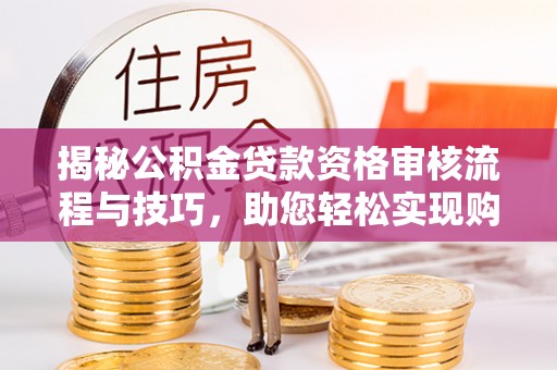 汝南揭秘公积金贷款资格审核流程与技巧，助您轻松实现购房梦想