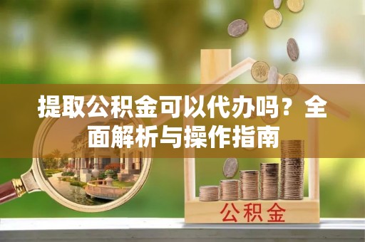 汝南提取公积金可以代办吗？全面解析与操作指南