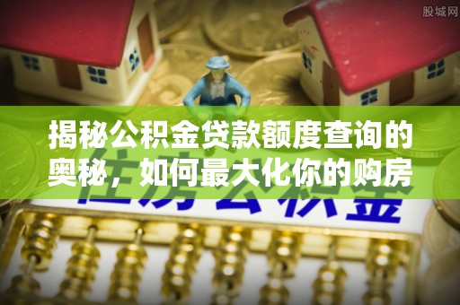 汝南揭秘公积金贷款额度查询的奥秘，如何最大化你的购房资金