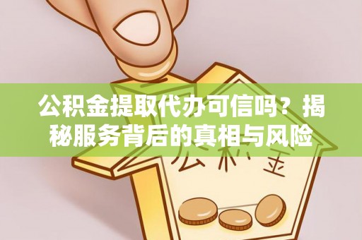 汝南公积金提取代办可信吗？揭秘服务背后的真相与风险