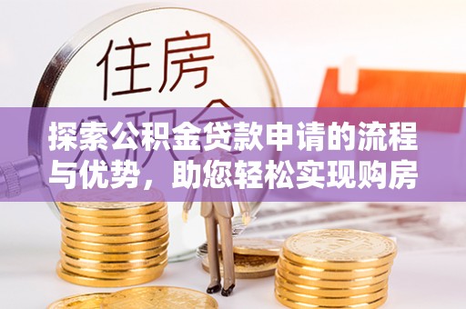 汝南探索公积金贷款申请的流程与优势，助您轻松实现购房梦想