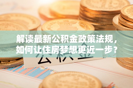 汝南解读最新公积金政策法规，如何让住房梦想更近一步？