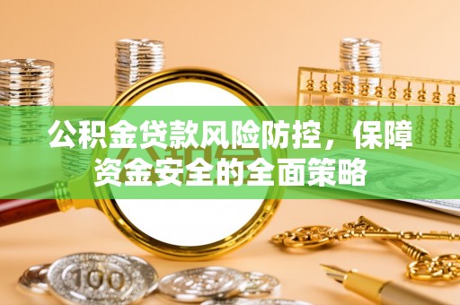 汝南公积金贷款风险防控，保障资金安全的全面策略
