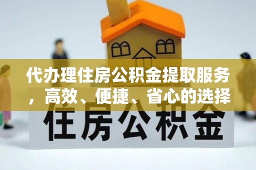 汝南代办理住房公积金提取服务，高效、便捷、省心的选择