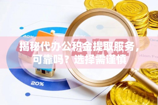汝南揭秘代办公积金提取服务，可靠吗？选择需谨慎
