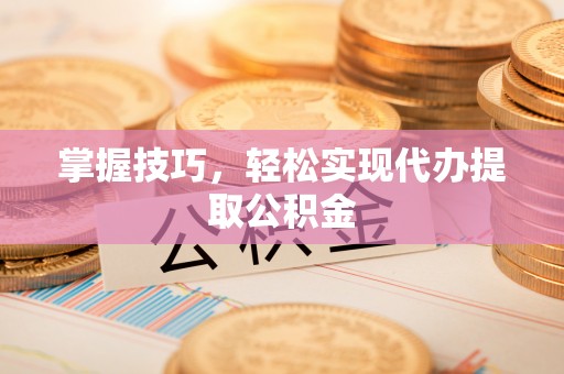 汝南掌握技巧，轻松实现代办提取公积金