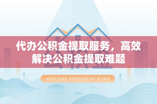 汝南代办公积金提取服务，高效解决公积金提取难题