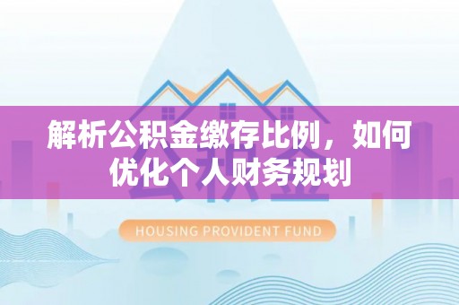 汝南解析公积金缴存比例，如何优化个人财务规划