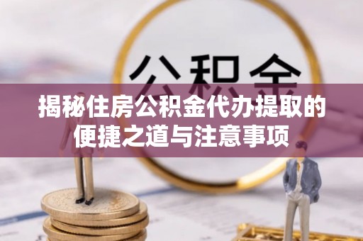 汝南揭秘住房公积金代办提取的便捷之道与注意事项