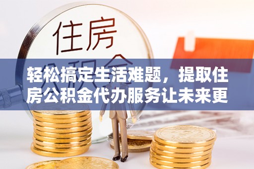 汝南轻松搞定生活难题，提取住房公积金代办服务让未来更安心