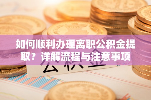 汝南如何顺利办理离职公积金提取？详解流程与注意事项