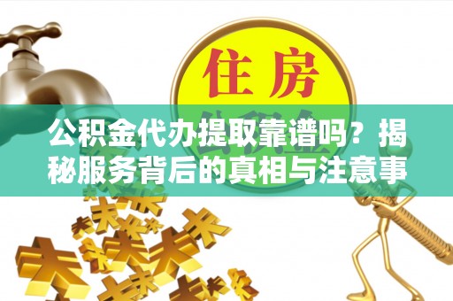 汝南公积金代办提取靠谱吗？揭秘服务背后的真相与注意事项