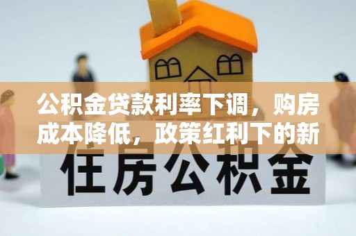 汝南公积金贷款利率下调，购房成本降低，政策红利下的新机遇