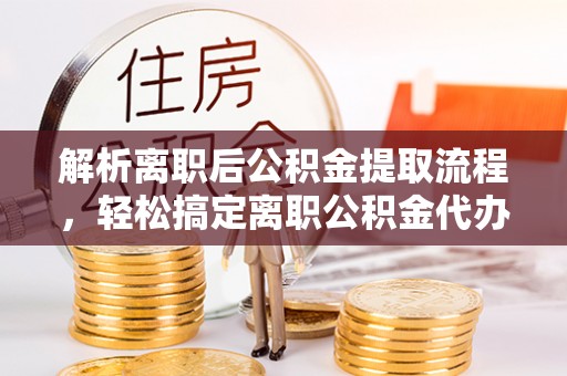 汝南解析离职后公积金提取流程，轻松搞定离职公积金代办提取手续