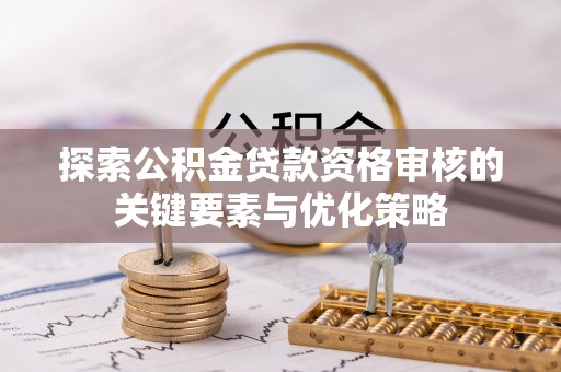 汝南探索公积金贷款资格审核的关键要素与优化策略