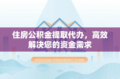 汝南住房公积金提取代办，高效解决您的资金需求