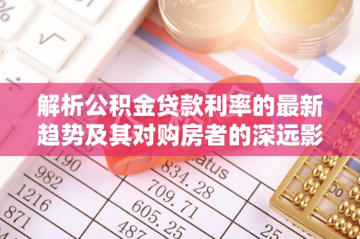 汝南解析公积金贷款利率的最新趋势及其对购房者的深远影响