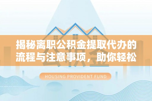 汝南揭秘离职公积金提取代办的流程与注意事项，助你轻松拿回属于你的钱！