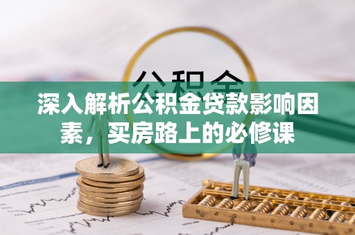 汝南深入解析公积金贷款影响因素，买房路上的必修课