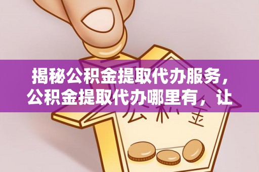 汝南揭秘公积金提取代办服务，公积金提取代办哪里有，让你省时省心的解决方案